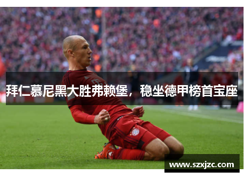 拜仁慕尼黑大胜弗赖堡，稳坐德甲榜首宝座