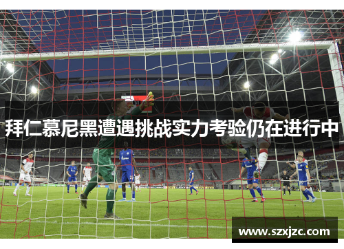 拜仁慕尼黑遭遇挑战实力考验仍在进行中