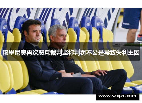 穆里尼奥再次怒斥裁判坚称判罚不公是导致失利主因