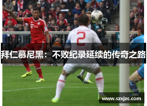 拜仁慕尼黑：不败纪录延续的传奇之路