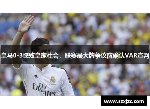 皇马0-3憾败皇家社会，联赛最大牌争议应确认VAR宣判