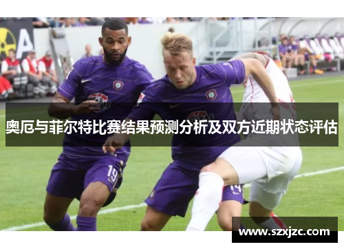 奥厄与菲尔特比赛结果预测分析及双方近期状态评估