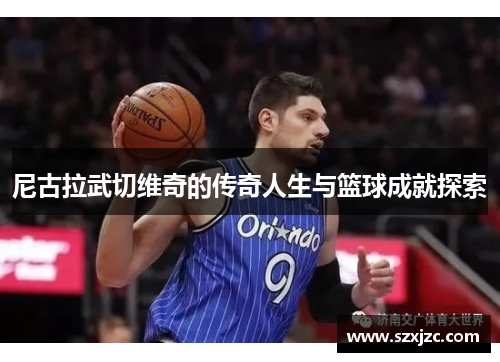 尼古拉武切维奇的传奇人生与篮球成就探索