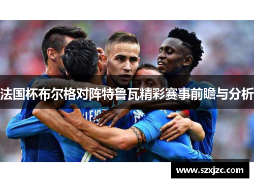 法国杯布尔格对阵特鲁瓦精彩赛事前瞻与分析