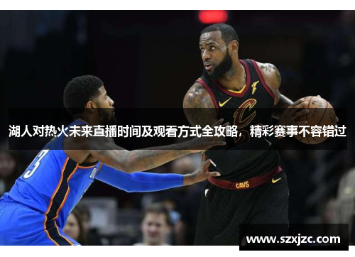 湖人对热火未来直播时间及观看方式全攻略，精彩赛事不容错过