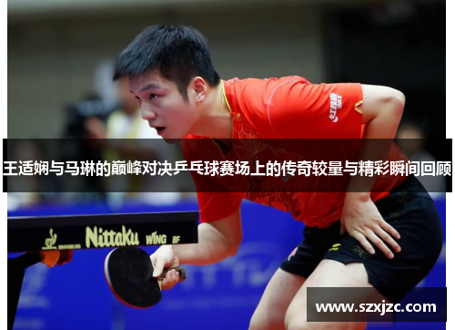 王适娴与马琳的巅峰对决乒乓球赛场上的传奇较量与精彩瞬间回顾