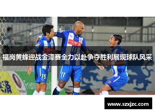 福岗黄蜂迎战金泽赛全力以赴争夺胜利展现球队风采