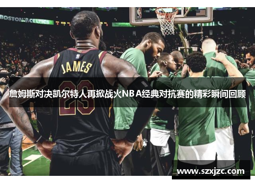 詹姆斯对决凯尔特人再掀战火NBA经典对抗赛的精彩瞬间回顾