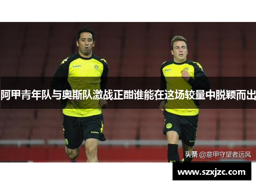 阿甲青年队与奥斯队激战正酣谁能在这场较量中脱颖而出