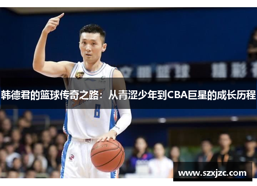 韩德君的篮球传奇之路：从青涩少年到CBA巨星的成长历程
