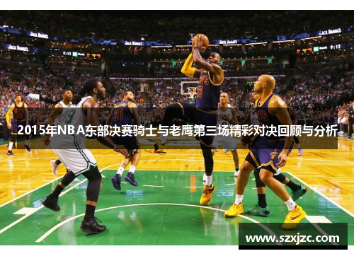2015年NBA东部决赛骑士与老鹰第三场精彩对决回顾与分析