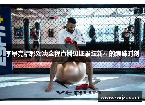 李景亮精彩对决全程直播见证拳坛新星的巅峰时刻 李景亮精彩对决全程直播见证拳坛新星的巅峰时刻