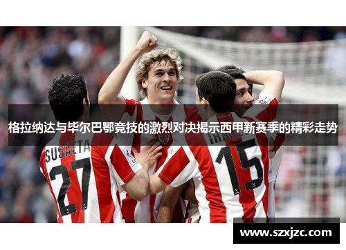 格拉纳达与毕尔巴鄂竞技的激烈对决揭示西甲新赛季的精彩走势 格拉纳达与毕尔巴鄂竞技的激烈对决揭示西甲新赛季的精彩走势