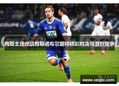 梅斯主场迎战格勒诺布尔期待精彩对决与激烈竞争