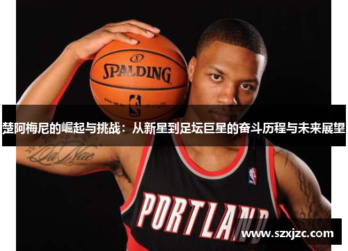 楚阿梅尼的崛起与挑战：从新星到足坛巨星的奋斗历程与未来展望