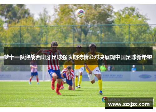 梦十一队迎战西班牙足球强队期待精彩对决展现中国足球新希望