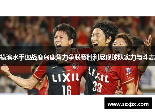 横滨水手迎战鹿岛鹿角力争联赛胜利展现球队实力与斗志