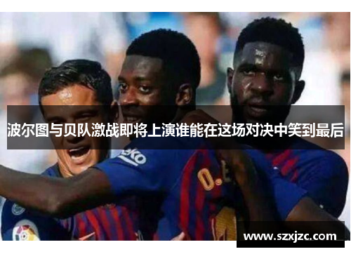 波尔图与贝队激战即将上演谁能在这场对决中笑到最后