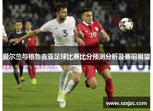 爱尔兰与格鲁吉亚足球比赛比分预测分析及赛前展望