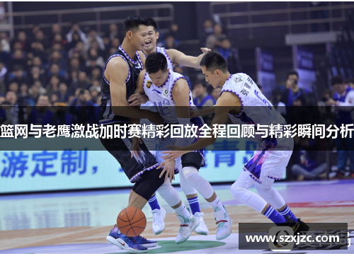 篮网与老鹰激战加时赛精彩回放全程回顾与精彩瞬间分析