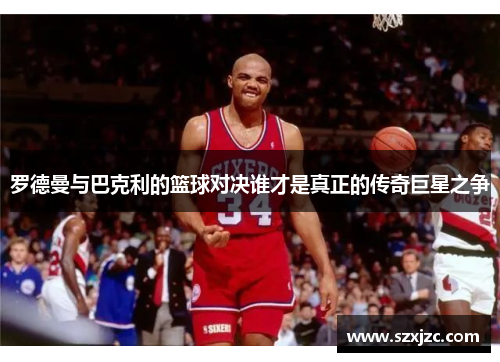 罗德曼与巴克利的篮球对决谁才是真正的传奇巨星之争