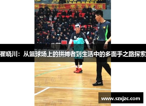 翟晓川：从篮球场上的拼搏者到生活中的多面手之路探索